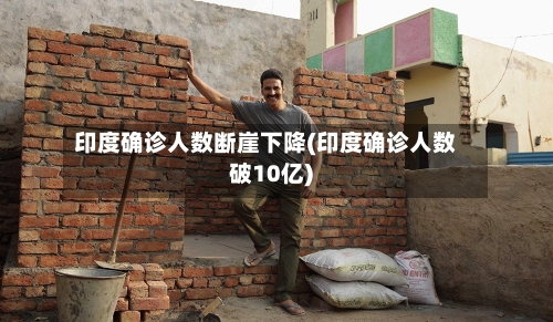 印度确诊人数断崖下降(印度确诊人数破10亿)