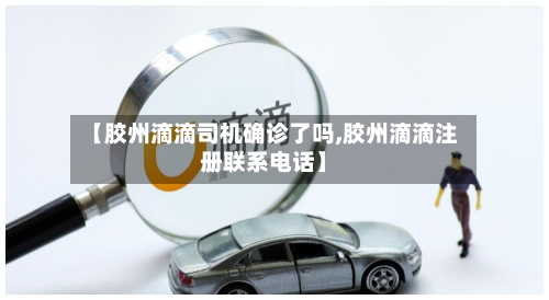 【胶州滴滴司机确诊了吗,胶州滴滴注册联系电话】