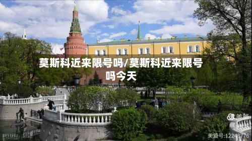 莫斯科近来限号吗/莫斯科近来限号吗今天