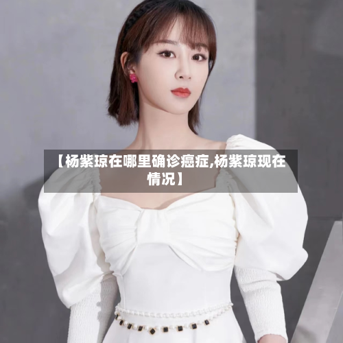 【杨紫琼在哪里确诊癌症,杨紫琼现在情况】