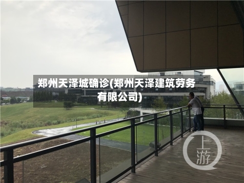 郑州天泽城确诊(郑州天泽建筑劳务有限公司)
