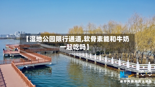 【湿地公园限行通道,软骨素能和牛奶一起吃吗】