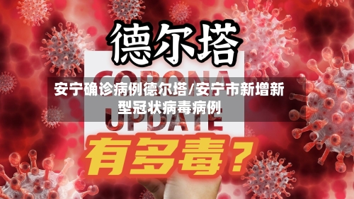 安宁确诊病例德尔塔/安宁市新增新型冠状病毒病例
