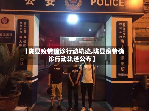 【陇县疫情确诊行动轨迹,陇县疫情确诊行动轨迹公布】
