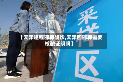 【天津返程邯郸确诊,天津回邯郸需要核酸证明吗】