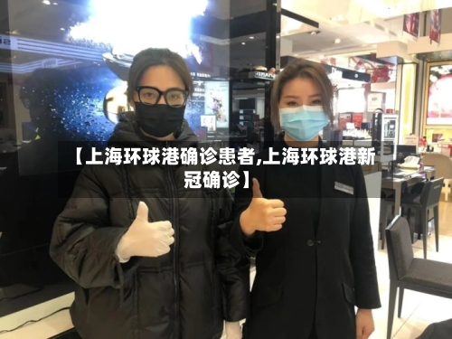 【上海环球港确诊患者,上海环球港新冠确诊】