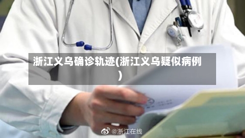 浙江义乌确诊轨迹(浙江义乌疑似病例)