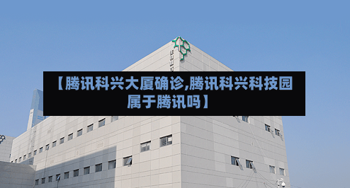 【腾讯科兴大厦确诊,腾讯科兴科技园属于腾讯吗】