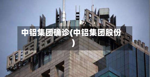 中铝集团确诊(中铝集团股份)