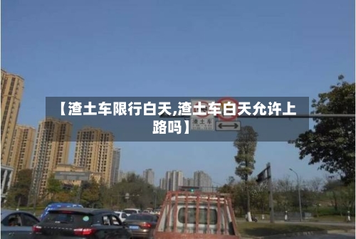 【渣土车限行白天,渣土车白天允许上路吗】