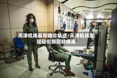 天津机场最新确诊轨迹/天津机场发现疑似新冠状病毒
