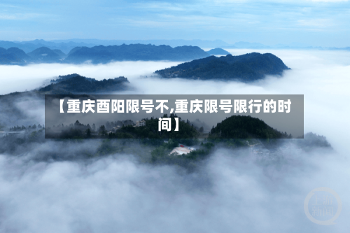 【重庆酉阳限号不,重庆限号限行的时间】