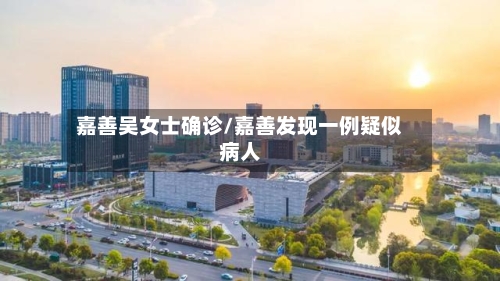 嘉善吴女士确诊/嘉善发现一例疑似病人