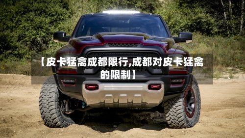 【皮卡猛禽成都限行,成都对皮卡猛禽的限制】