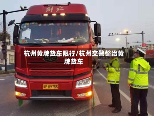 杭州黄牌货车限行/杭州交警整治黄牌货车