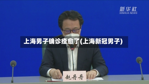 上海男子确诊痊愈了(上海新冠男子)