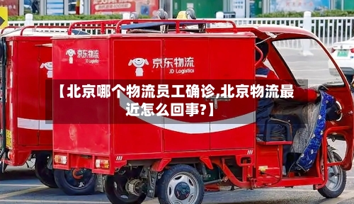 【北京哪个物流员工确诊,北京物流最近怎么回事?】