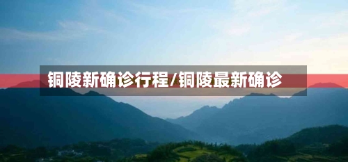 铜陵新确诊行程/铜陵最新确诊