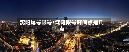 沈阳尾号限号/沈阳限号时间点是几点