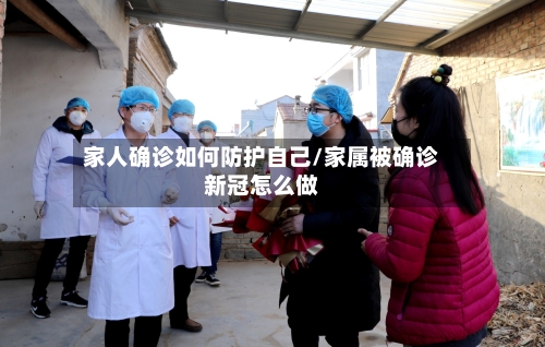 家人确诊如何防护自己/家属被确诊新冠怎么做