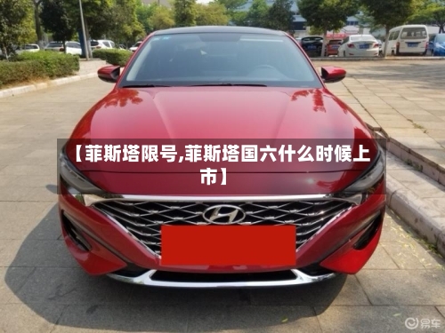 【菲斯塔限号,菲斯塔国六什么时候上市】