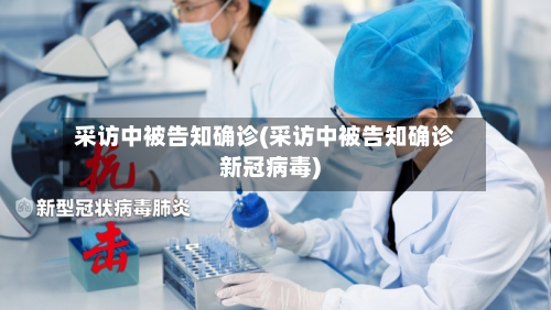 采访中被告知确诊(采访中被告知确诊新冠病毒)