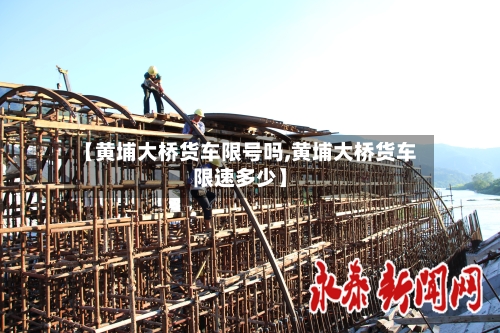 【黄埔大桥货车限号吗,黄埔大桥货车限速多少】