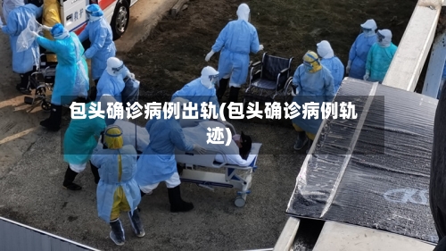 包头确诊病例出轨(包头确诊病例轨迹)