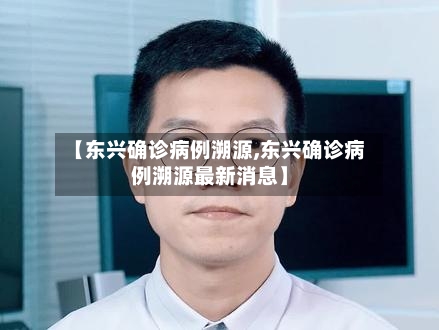 【东兴确诊病例溯源,东兴确诊病例溯源最新消息】