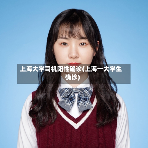 上海大学司机阳性确诊(上海一大学生确诊)