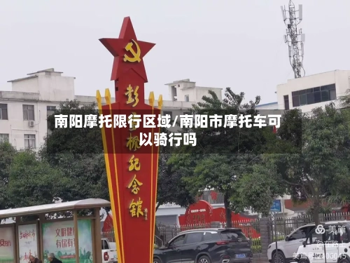 南阳摩托限行区域/南阳市摩托车可以骑行吗