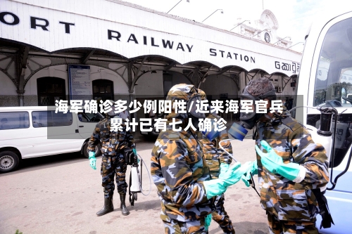海军确诊多少例阳性/近来海军官兵累计已有七人确诊