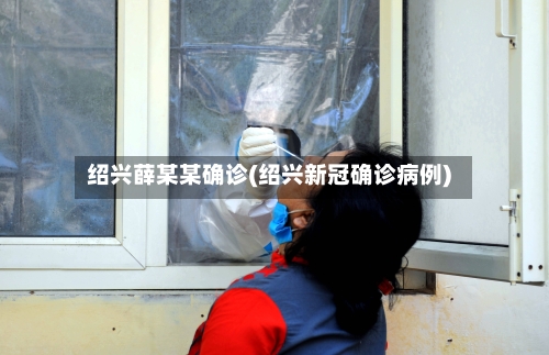 绍兴薛某某确诊(绍兴新冠确诊病例)