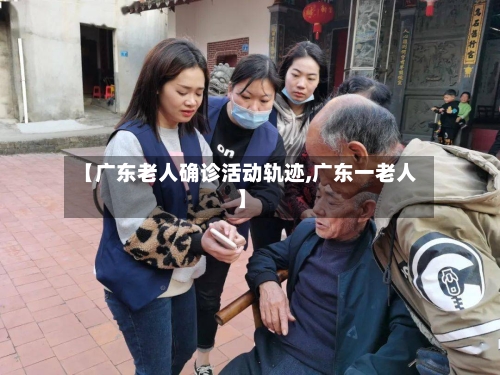 【广东老人确诊活动轨迹,广东一老人】