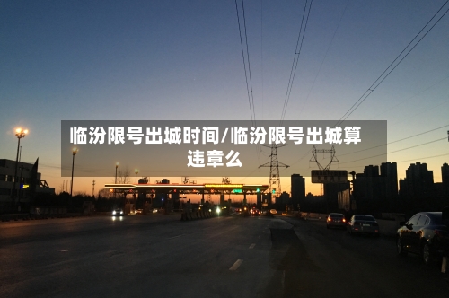临汾限号出城时间/临汾限号出城算违章么