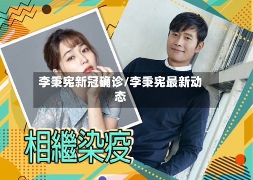 李秉宪新冠确诊/李秉宪最新动态