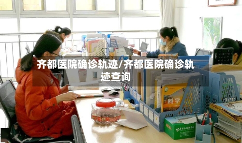 齐都医院确诊轨迹/齐都医院确诊轨迹查询