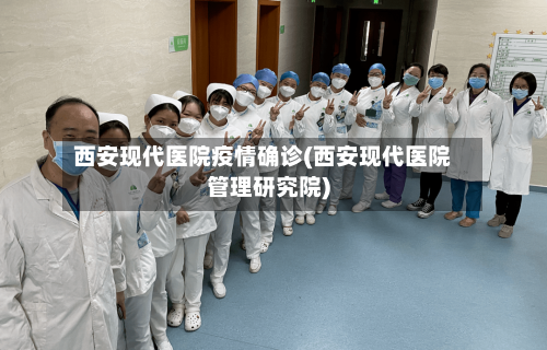 西安现代医院疫情确诊(西安现代医院管理研究院)