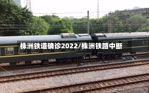 株洲铁道确诊2022/株洲铁路中断