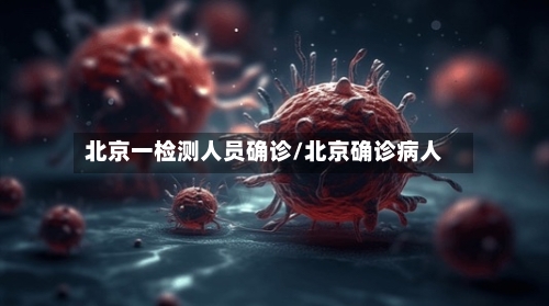 北京一检测人员确诊/北京确诊病人