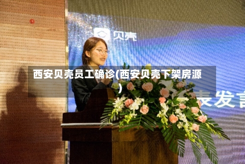 西安贝壳员工确诊(西安贝壳下架房源)