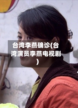 台湾李燕确诊(台湾演员李燕电视剧)