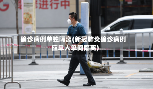 确诊病例单独隔离(新冠肺炎确诊病例应单人单间隔离)