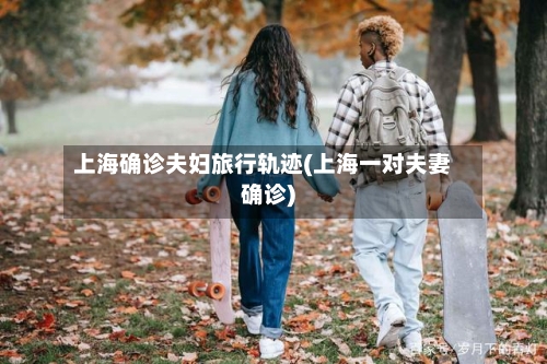 上海确诊夫妇旅行轨迹(上海一对夫妻确诊)
