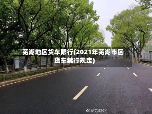 芜湖地区货车限行(2021年芜湖市区货车禁行规定)