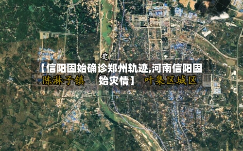 【信阳固始确诊郑州轨迹,河南信阳固始灾情】
