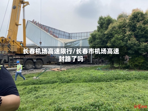 长春机场高速限行/长春市机场高速封路了吗