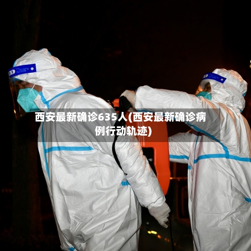 西安最新确诊635人(西安最新确诊病例行动轨迹)