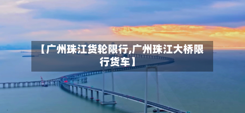【广州珠江货轮限行,广州珠江大桥限行货车】
