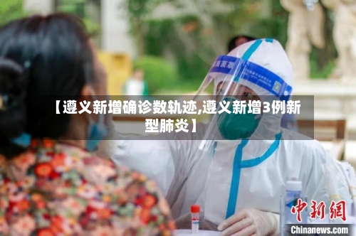 【遵义新增确诊数轨迹,遵义新增3例新型肺炎】